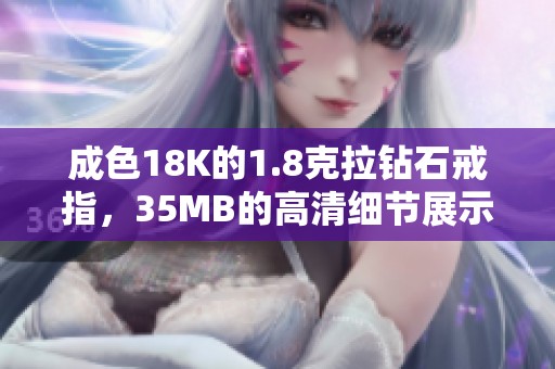 成色18K的1.8克拉钻石戒指，35MB的高清细节展示