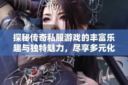探秘传奇私服游戏的丰富乐趣与独特魅力，尽享多元化的游戏体验与欢乐冒险