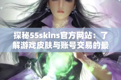 探秘55skins官方网站：了解游戏皮肤与账号交易的最佳平台