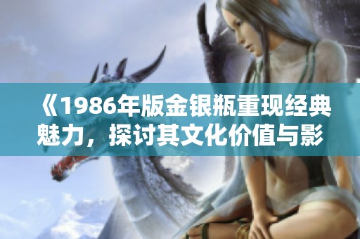 《1986年版金银瓶重现经典魅力，探讨其文化价值与影响》