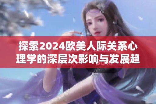 探索2024欧美人际关系心理学的深层次影响与发展趋势