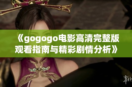 《gogogo电影高清完整版观看指南与精彩剧情分析》