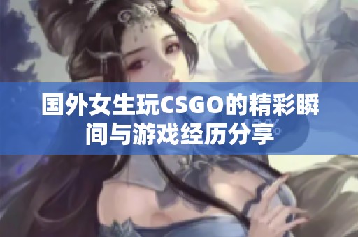 国外女生玩CSGO的精彩瞬间与游戏经历分享