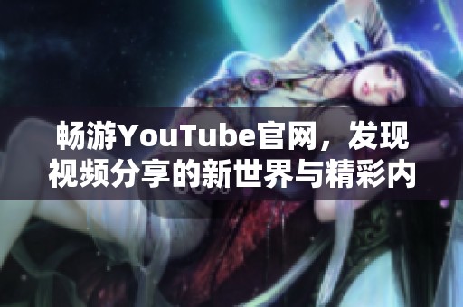 畅游YouTube官网，发现视频分享的新世界与精彩内容