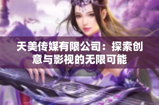 天美传媒有限公司：探索创意与影视的无限可能