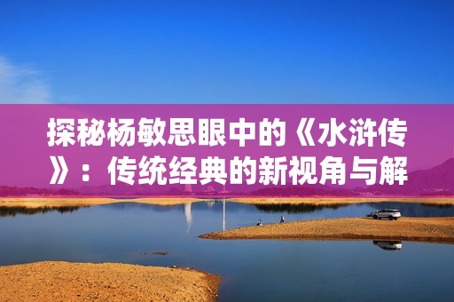 探秘杨敏思眼中的《水浒传》：传统经典的新视角与解读