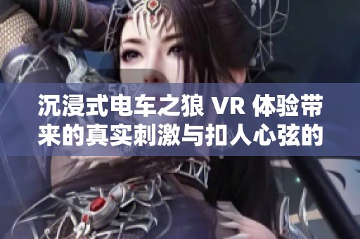 沉浸式电车之狼 VR 体验带来的真实刺激与扣人心弦的结局，让你无法自拔