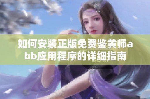 如何安装正版免费鉴黄师abb应用程序的详细指南