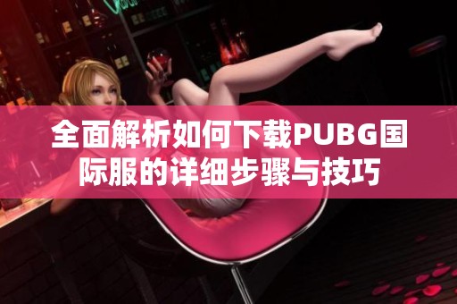 全面解析如何下载PUBG国际服的详细步骤与技巧