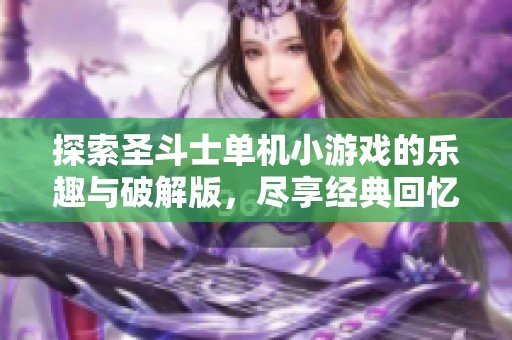 探索圣斗士单机小游戏的乐趣与破解版，尽享经典回忆与独特玩法体验