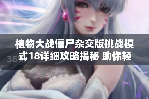 植物大战僵尸杂交版挑战模式18详细攻略揭秘 助你轻松通关极限关卡