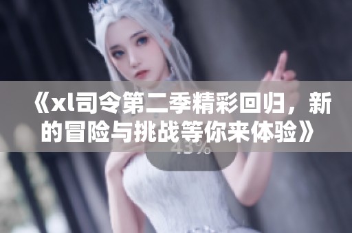 《xl司令第二季精彩回归，新的冒险与挑战等你来体验》