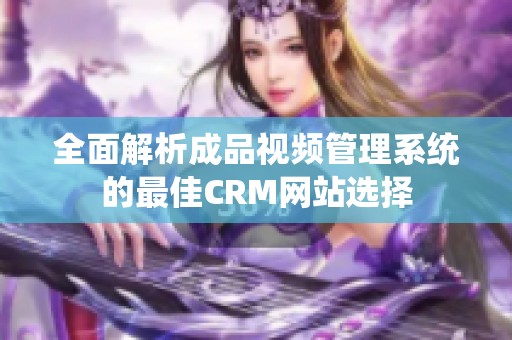 全面解析成品视频管理系统的最佳CRM网站选择