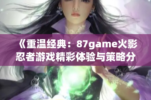 《重温经典：87game火影忍者游戏精彩体验与策略分享》