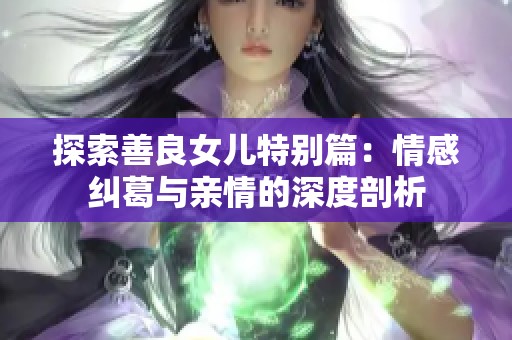 探索善良女儿特别篇：情感纠葛与亲情的深度剖析