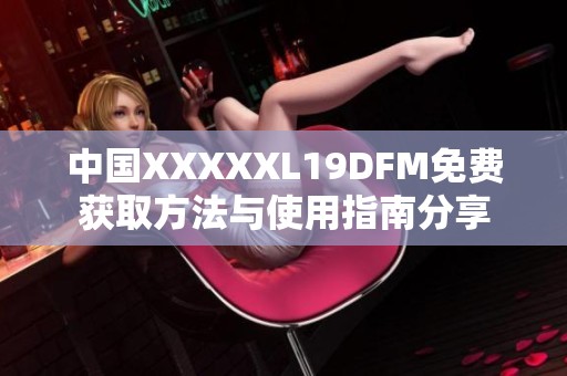 中国XXXXXL19DFM免费获取方法与使用指南分享