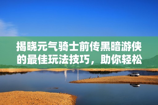 揭晓元气骑士前传黑暗游侠的最佳玩法技巧，助你轻松驾驭这一顶尖职业！