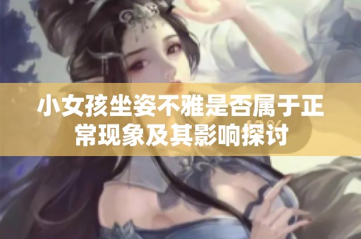 小女孩坐姿不雅是否属于正常现象及其影响探讨