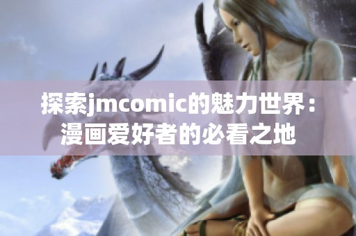 探索jmcomic的魅力世界：漫画爱好者的必看之地