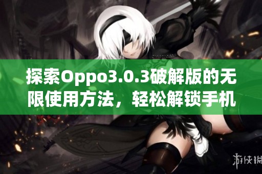 探索Oppo3.0.3破解版的无限使用方法，轻松解锁手机功能与日常使用技巧分享