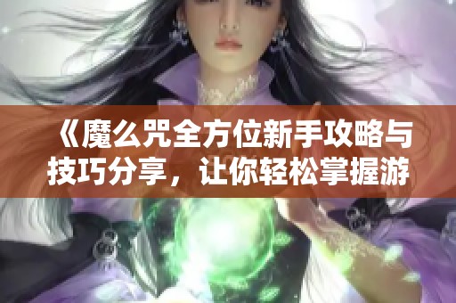 《魔么咒全方位新手攻略与技巧分享，让你轻松掌握游戏精髓》