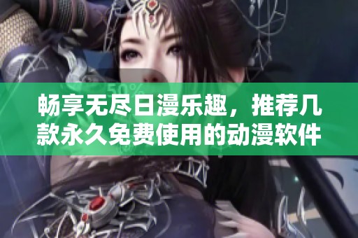 畅享无尽日漫乐趣，推荐几款永久免费使用的动漫软件