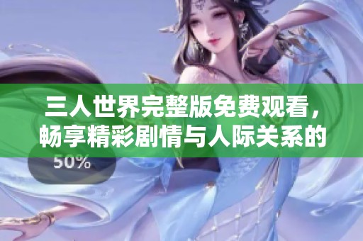 三人世界完整版免费观看，畅享精彩剧情与人际关系的细腻描绘