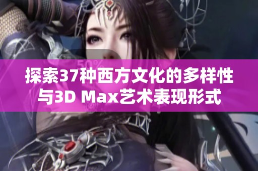 探索37种西方文化的多样性与3D Max艺术表现形式