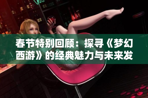 春节特别回顾：探寻《梦幻西游》的经典魅力与未来发展之路