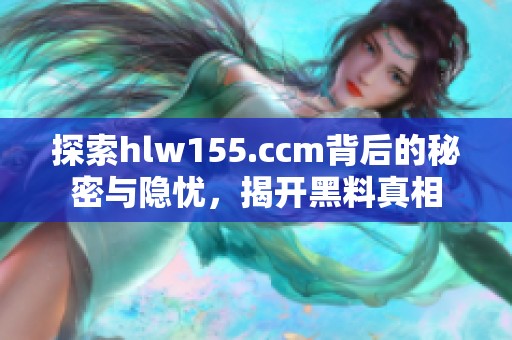 探索hlw155.ccm背后的秘密与隐忧，揭开黑料真相