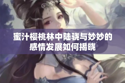 蜜汁樱桃林中陆骁与妙妙的感情发展如何揭晓