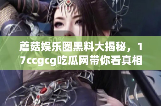 蘑菇娱乐圈黑料大揭秘，17ccgcg吃瓜网带你看真相