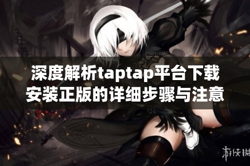 深度解析taptap平台下载安装正版的详细步骤与注意事项