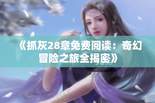 《抓灰28章免费阅读：奇幻冒险之旅全揭密》