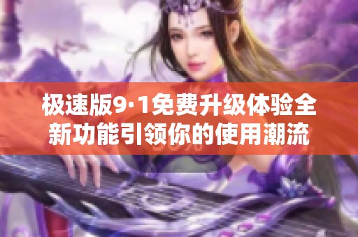 极速版9·1免费升级体验全新功能引领你的使用潮流