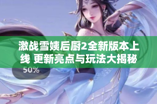 激战雪姨后厨2全新版本上线 更新亮点与玩法大揭秘