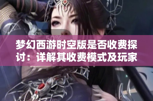 梦幻西游时空版是否收费探讨：详解其收费模式及玩家福利体系