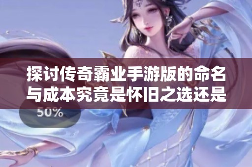 探讨传奇霸业手游版的命名与成本究竟是怀旧之选还是消费陷阱的真相揭秘