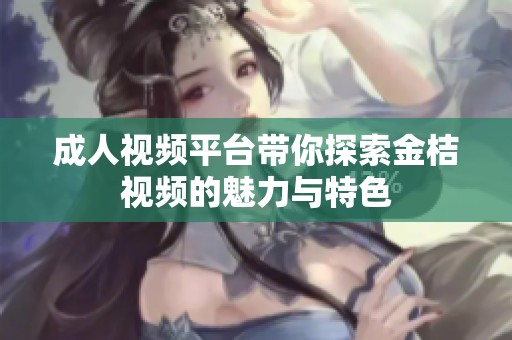 成人视频平台带你探索金桔视频的魅力与特色