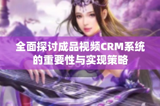 全面探讨成品视频CRM系统的重要性与实现策略