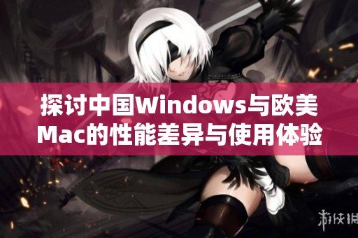 探讨中国Windows与欧美Mac的性能差异与使用体验分析