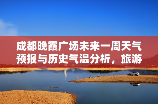 成都晚霞广场未来一周天气预报与历史气温分析，旅游指数详情一览