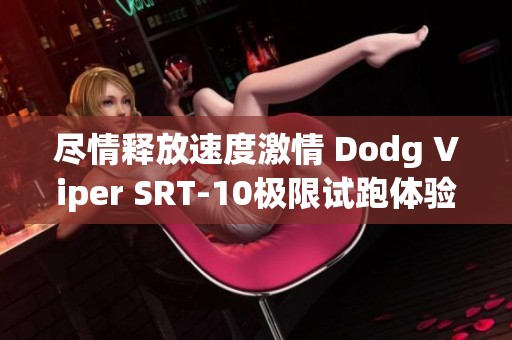 尽情释放速度激情 Dodg Viper SRT-10极限试跑体验与性能解析