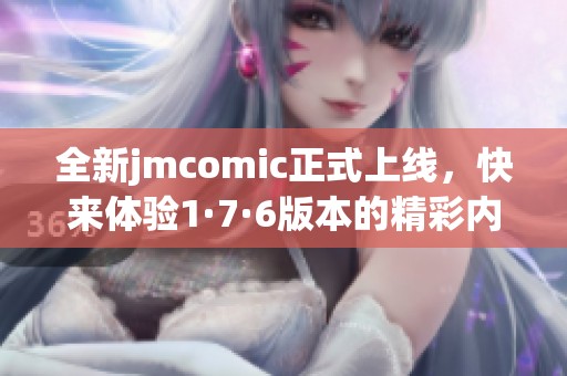 全新jmcomic正式上线，快来体验1·7·6版本的精彩内容吧!