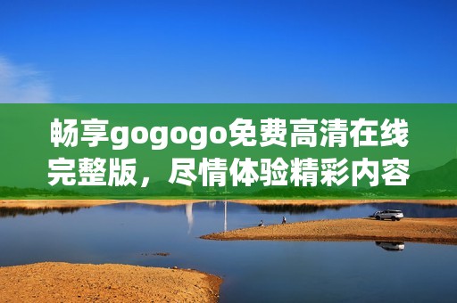 畅享gogogo免费高清在线完整版，尽情体验精彩内容