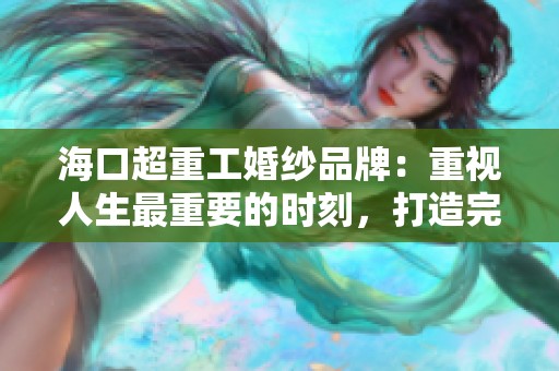 海口超重工婚纱品牌：重视人生最重要的时刻，打造完美婚礼回忆