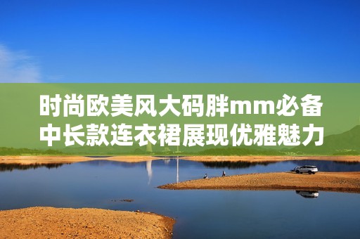 时尚欧美风大码胖mm必备中长款连衣裙展现优雅魅力