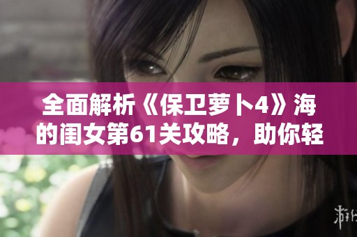 全面解析《保卫萝卜4》海的闺女第61关攻略，助你轻松通关技巧与策略分享