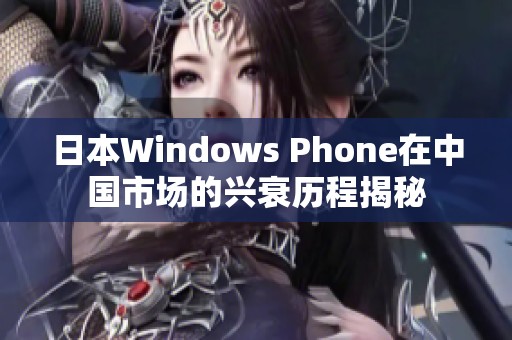 日本Windows Phone在中国市场的兴衰历程揭秘