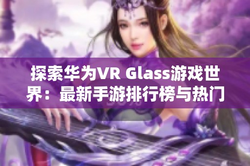 探索华为VR Glass游戏世界：最新手游排行榜与热门推荐揭秘